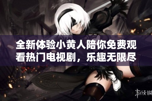 全新體驗(yàn)小黃人陪你免費(fèi)觀看熱門電視劇，樂趣無限盡在指尖