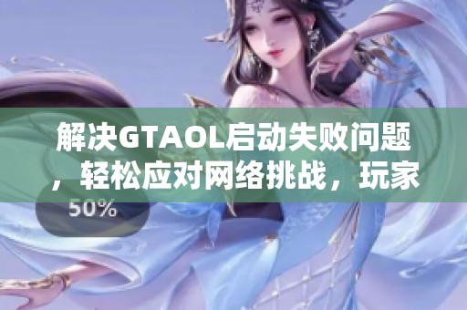 解決GTAOL啟動失敗問題，輕松應(yīng)對網(wǎng)絡(luò)挑戰(zhàn)，玩家必讀指南