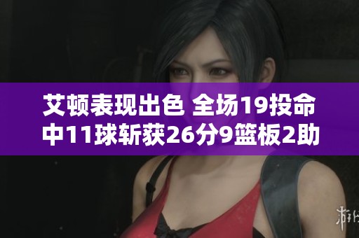 艾頓表現(xiàn)出色 全場(chǎng)19投命中11球斬獲26分9籃板2助攻