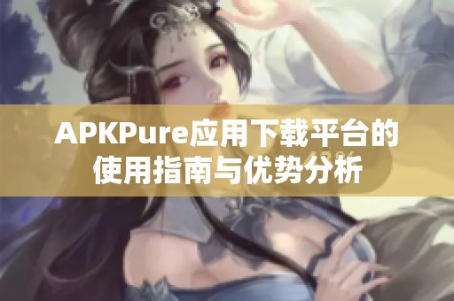 APKPure應(yīng)用下載平臺(tái)的使用指南與優(yōu)勢(shì)分析