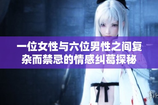 一位女性與六位男性之間復雜而禁忌的情感糾葛探秘