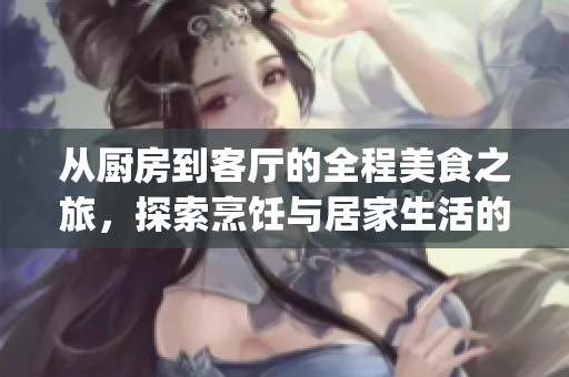 從廚房到客廳的全程美食之旅，探索烹飪與居家生活的完美結合(1)