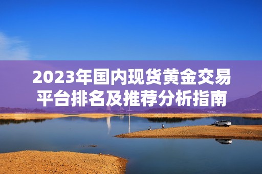 2023年國內(nèi)現(xiàn)貨黃金交易平臺排名及推薦分析指南