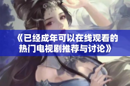 《已經(jīng)成年可以在線觀看的熱門電視劇推薦與討論》