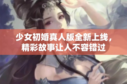 少女初婚真人版全新上線，精彩故事讓人不容錯過