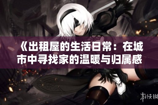 《出租屋的生活日常：在城市中尋找家的溫暖與歸屬感》