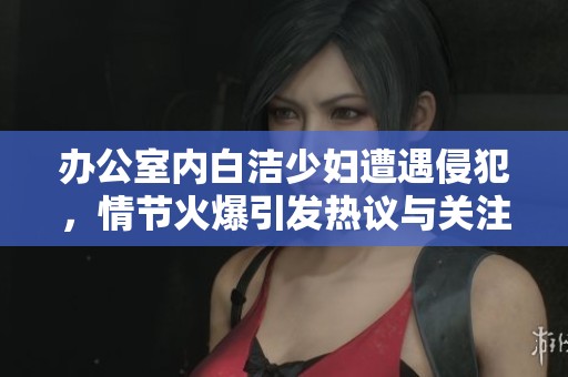 辦公室內(nèi)白潔少婦遭遇侵犯，情節(jié)火爆引發(fā)熱議與關(guān)注