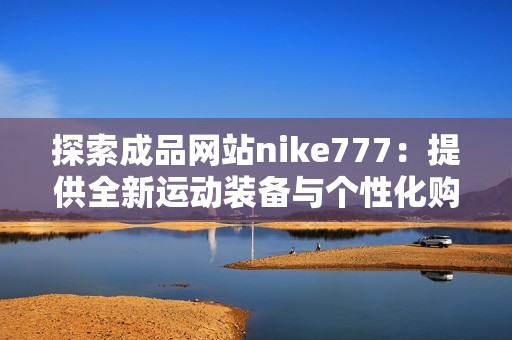 探索成品網(wǎng)站nike777：提供全新運(yùn)動(dòng)裝備與個(gè)性化購(gòu)物體驗(yàn)的最佳選擇