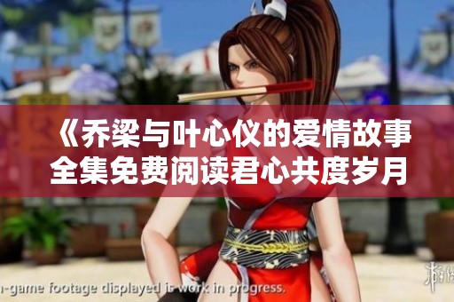 《喬梁與葉心儀的愛情故事全集免費(fèi)閱讀君心共度歲月》 《喬梁與葉心儀的愛情故事全集免費(fèi)閱讀君心共度歲月》