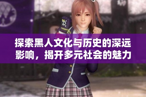 探索黑人文化與歷史的深遠(yuǎn)影響，揭開多元社會的魅力與力量
