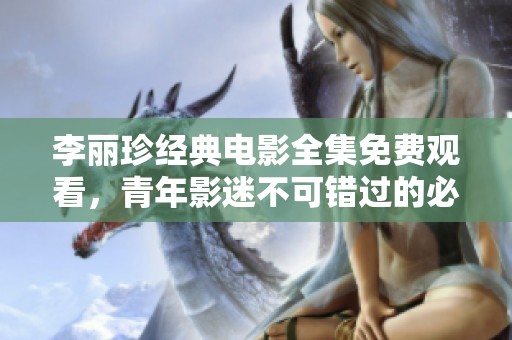 李麗珍經(jīng)典電影全集免費觀看，青年影迷不可錯過的必看佳作