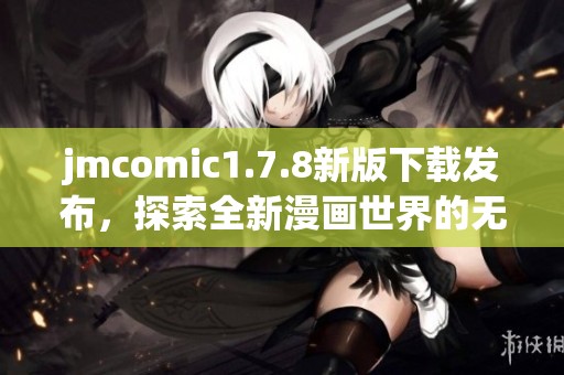 jmcomic1.7.8新版下載發(fā)布，探索全新漫畫世界的無限可能