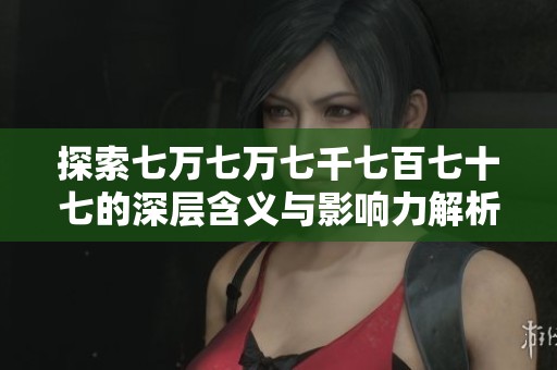 探索七萬(wàn)七萬(wàn)七千七百七十七的深層含義與影響力解析