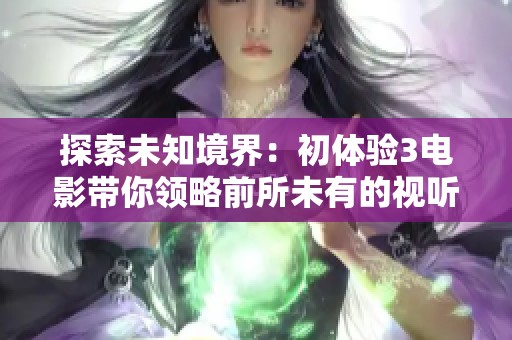探索未知境界：初體驗3電影帶你領(lǐng)略前所未有的視聽盛宴
