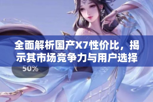 全面解析國產(chǎn)X7性價(jià)比，揭示其市場競爭力與用戶選擇理由