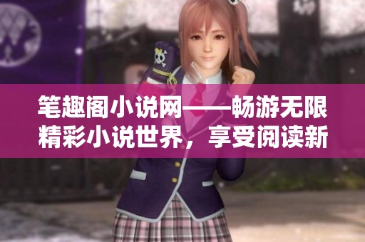筆趣閣小說網(wǎng)——暢游無限精彩小說世界，享受閱讀新體驗(yàn)