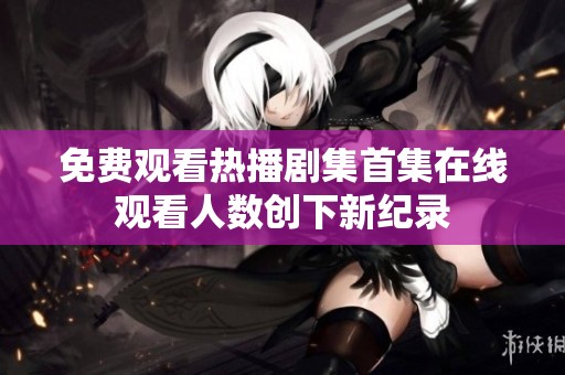 免費觀看熱播劇集首集在線觀看人數(shù)創(chuàng)下新紀錄