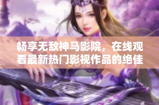 暢享無敵神馬影院，在線觀看最新熱門影視作品的絕佳選擇