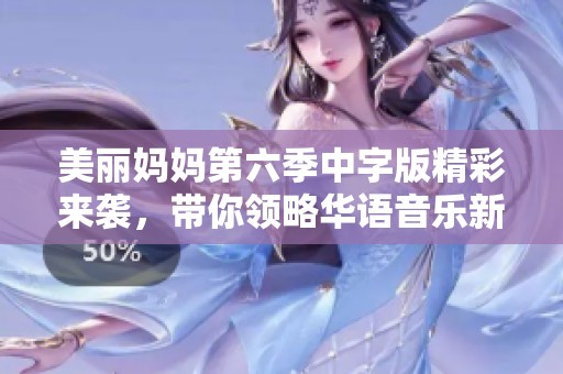 美麗媽媽第六季中字版精彩來(lái)襲，帶你領(lǐng)略華語(yǔ)音樂(lè)新風(fēng)采