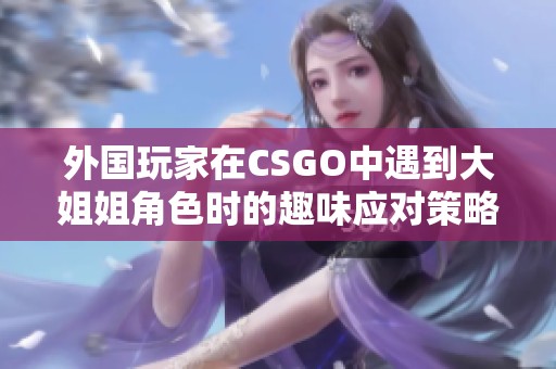外國玩家在CSGO中遇到大姐姐角色時的趣味應(yīng)對策略分享
