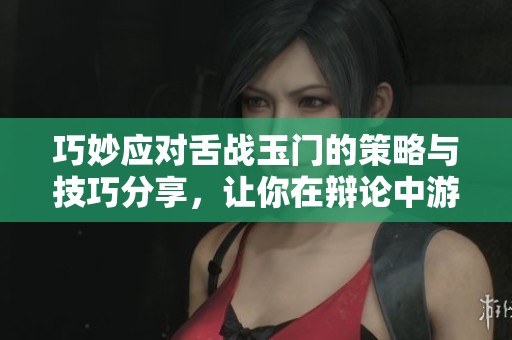 巧妙應對舌戰(zhàn)玉門的策略與技巧分享，讓你在辯論中游刃有余