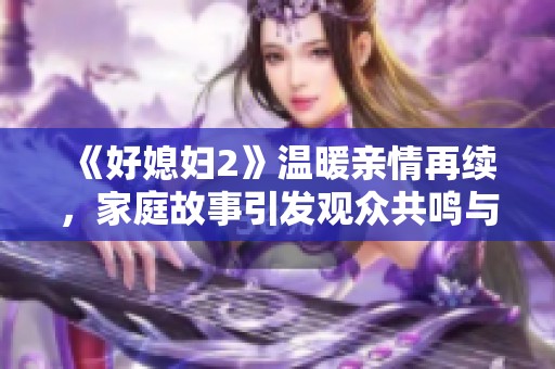 《好媳婦2》溫暖親情再續(xù)，家庭故事引發(fā)觀眾共鳴與思考