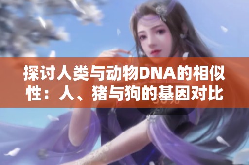 探討人類與動(dòng)物DNA的相似性：人、豬與狗的基因?qū)Ρ确治? title=