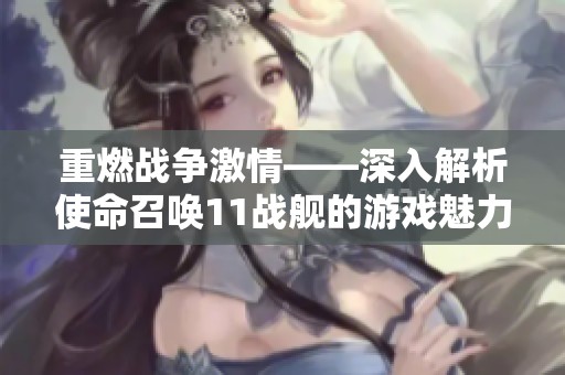 重燃戰(zhàn)爭(zhēng)激情——深入解析使命召喚11戰(zhàn)艦的游戲魅力與玩法探秘