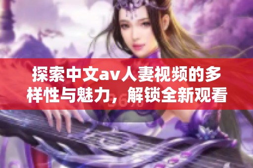 探索中文av人妻視頻的多樣性與魅力，解鎖全新觀看體驗(yàn)