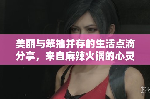 美麗與笨拙并存的生活點滴分享，來自麻辣火鍋的心靈故事