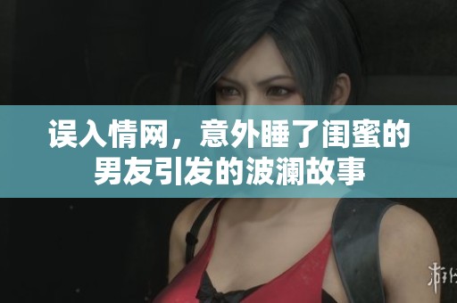 誤入情網(wǎng)，意外睡了閨蜜的男友引發(fā)的波瀾故事