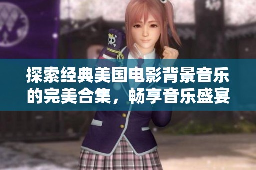 探索經(jīng)典美國電影背景音樂的完美合集，暢享音樂盛宴與電影魅力