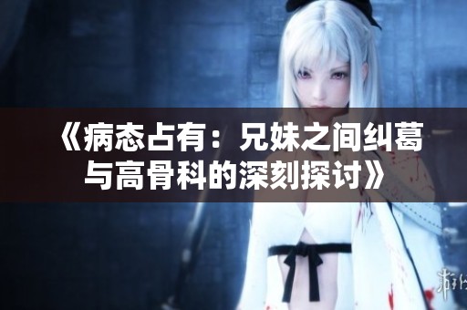 《病態(tài)占有：兄妹之間糾葛與高骨科的深刻探討》