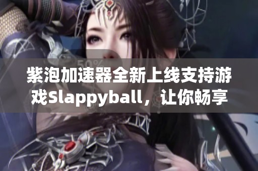 紫泡加速器全新上線支持游戲Slappyball，讓你暢享無延遲游戲體驗
