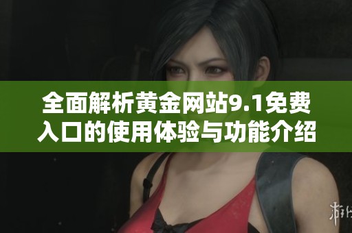 全面解析黃金網(wǎng)站9.1免費(fèi)入口的使用體驗(yàn)與功能介紹