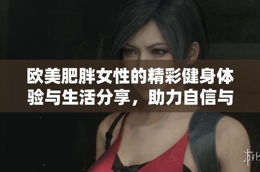 歐美肥胖女性的精彩健身體驗與生活分享，助力自信與美麗