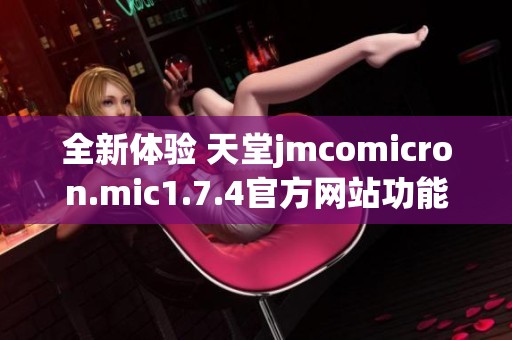 全新體驗 天堂jmcomicron.mic1.7.4官方網站功能與特點詳解