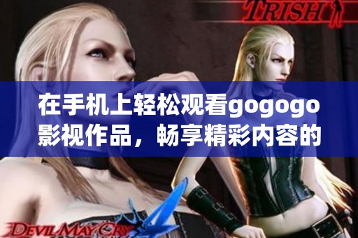在手機上輕松觀看gogogo影視作品，暢享精彩內容的最佳選擇