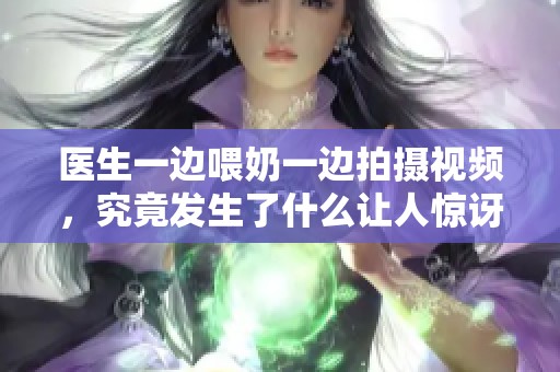 醫(yī)生一邊喂奶一邊拍攝視頻，究竟發(fā)生了什么讓人驚訝的故事