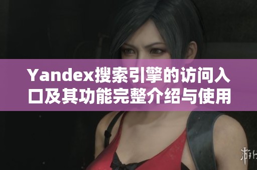 Yandex搜索引擎的訪問入口及其功能完整介紹與使用指南