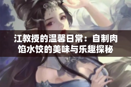 江教授的溫馨日常：自制肉餡水餃的美味與樂趣探秘