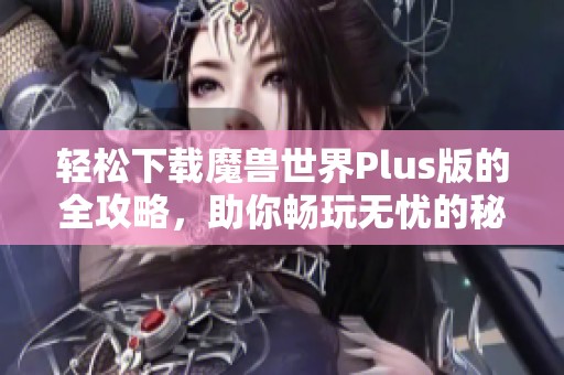 輕松下載魔獸世界Plus版的全攻略，助你暢玩無憂的秘密秘籍分享