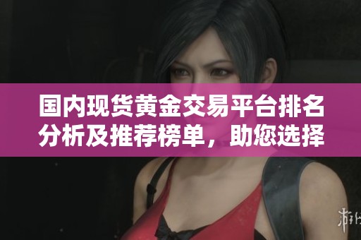 國內(nèi)現(xiàn)貨黃金交易平臺排名分析及推薦榜單，助您選擇最優(yōu)平臺
