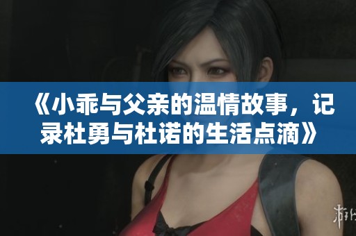 《小乖與父親的溫情故事，記錄杜勇與杜諾的生活點(diǎn)滴》