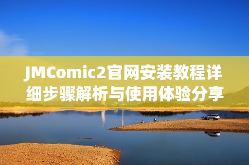 JMComic2官網(wǎng)安裝教程詳細步驟解析與使用體驗分享