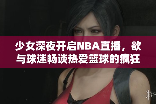 少女深夜開啟NBA直播，欲與球迷暢談熱愛(ài)籃球的瘋狂之夜