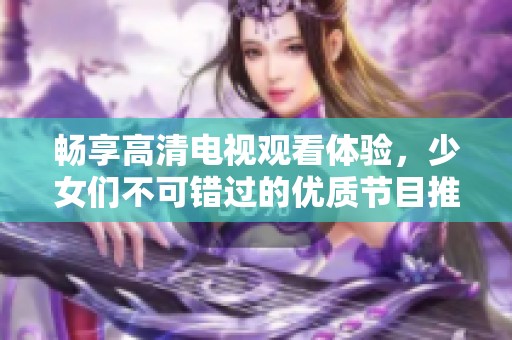 暢享高清電視觀看體驗(yàn)，少女們不可錯(cuò)過的優(yōu)質(zhì)節(jié)目推薦指南