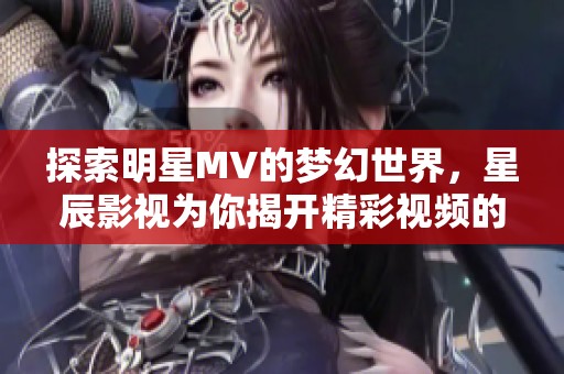 探索明星MV的夢幻世界，星辰影視為你揭開精彩視頻的神秘面紗