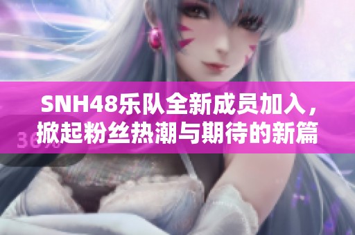 SNH48樂隊全新成員加入，掀起粉絲熱潮與期待的新篇章