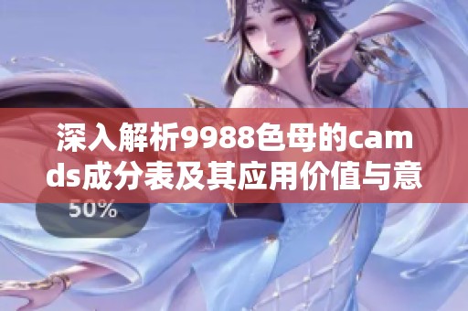 深入解析9988色母的camds成分表及其應用價值與意義